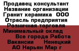 Продавец-консультант › Название организации ­ Гранит-керамика, ООО › Отрасль предприятия ­ Розничная торговля › Минимальный оклад ­ 30 000 - Все города Работа » Вакансии   . Ненецкий АО,Нарьян-Мар г.